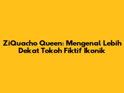 ZiQuacho Queen: Mengenal Lebih Dekat Tokoh Fiktif Ikonik