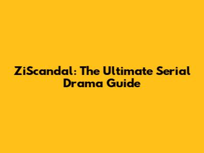 ZiScandal: The Ultimate Serial Drama Guide