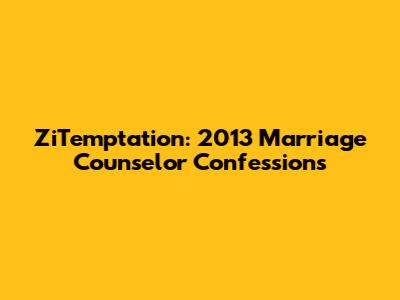 ZiTemptation: 2013 Marriage Counselor Confessions