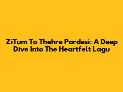 ZiTum To Thehre Pardesi: A Deep Dive Into The Heartfelt Lagu
