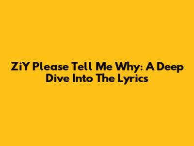 ZiY "Please Tell Me Why": A Deep Dive Into The Lyrics