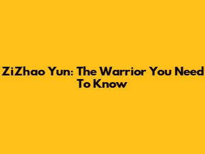 ZiZhao Yun: The Warrior You Need To Know