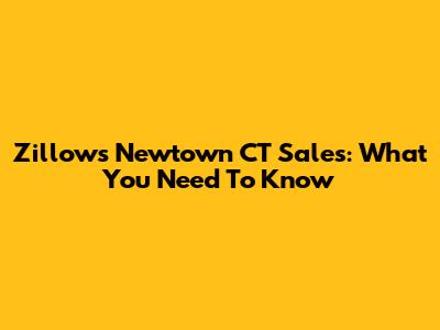 Zillow's Newtown CT Sales: What You Need To Know