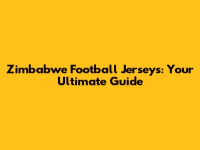 Zimbabwe Football Jerseys: Your Ultimate Guide