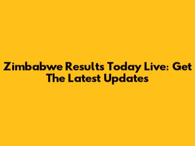 Zimbabwe Results Today Live: Get The Latest Updates