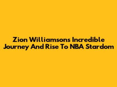 Zion Williamson's Incredible Journey And Rise To NBA Stardom