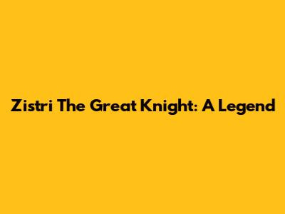 Zistri The Great Knight: A Legend
