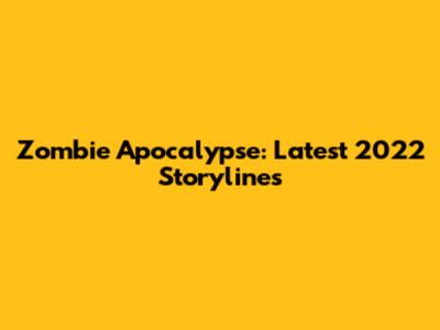 Zombie Apocalypse: Latest 2022 Storylines