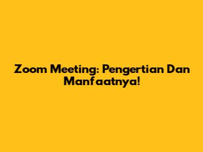 Zoom Meeting: Pengertian Dan Manfaatnya!