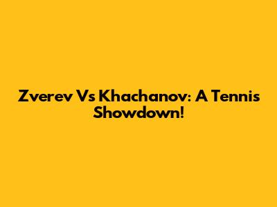Zverev Vs Khachanov: A Tennis Showdown!